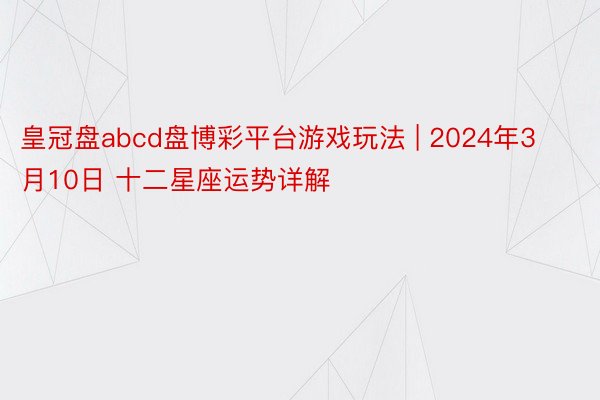 皇冠盘abcd盘博彩平台游戏玩法 | 2024年3月10日 十二星座运势详解