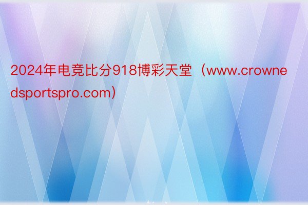 2024年电竞比分918博彩天堂（www.crownedsportspro.com）