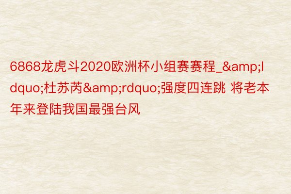 6868龙虎斗2020欧洲杯小组赛赛程_&ldquo;杜苏芮&rdquo;强度四连跳 将老本年来登陆我国最强台风