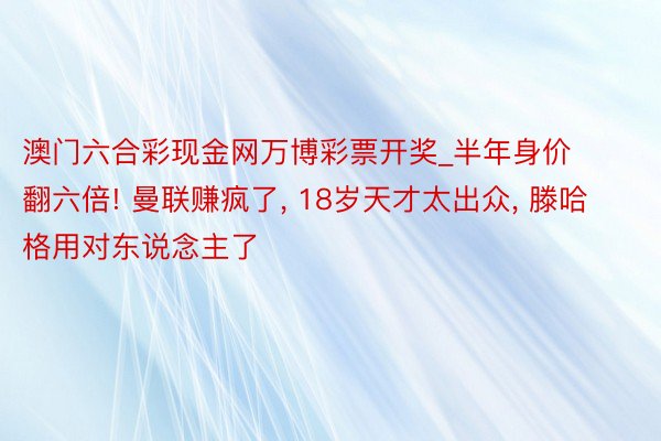 澳门六合彩现金网万博彩票开奖_半年身价翻六倍! 曼联赚疯了, 18岁天才太出众, 滕哈格用对东说念主了