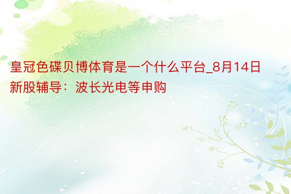 皇冠色碟贝博体育是一个什么平台_8月14日新股辅导：波长光电等申购