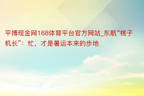 平博现金网168体育平台官方网站_东航“桃子机长”：忙，才是暑运本来的步地