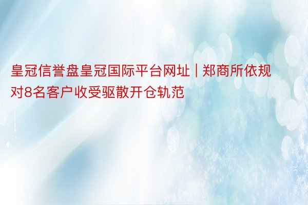 皇冠信誉盘皇冠国际平台网址 | 郑商所依规对8名客户收受驱散开仓轨范