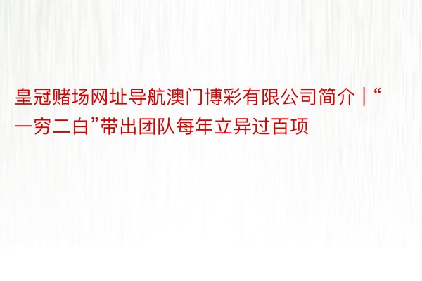 皇冠赌场网址导航澳门博彩有限公司简介 | “一穷二白”带出团队每年立异过百项