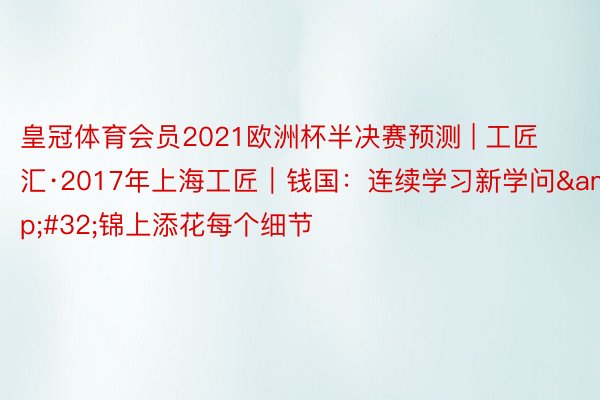 皇冠体育会员2021欧洲杯半决赛预测 | 工匠汇·2017年上海工匠｜钱国：连续学习新学问&#32;锦上添花每个细节