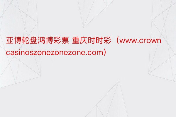 亚博轮盘鸿博彩票 重庆时时彩（www.crowncasinoszonezonezone.com）