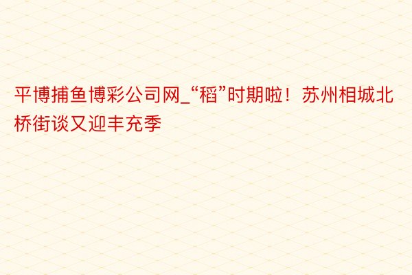 平博捕鱼博彩公司网_“稻”时期啦！苏州相城北桥街谈又迎丰充季