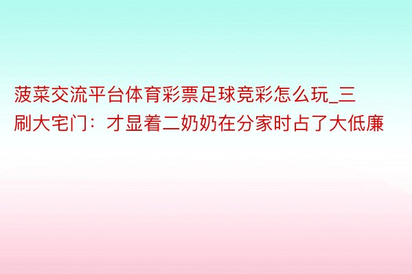 菠菜交流平台体育彩票足球竞彩怎么玩_三刷大宅门：才显着二奶奶