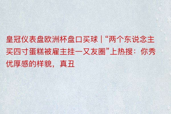 皇冠仪表盘欧洲杯盘口买球 | “两个东说念主买四寸蛋糕被雇主挂一又友圈”上热搜：你秀优厚感的样貌，真丑