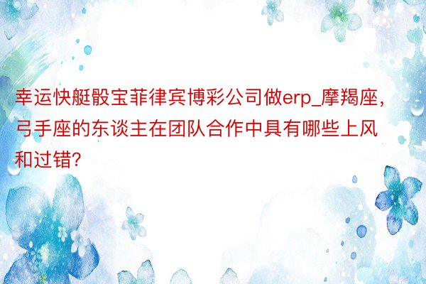 幸运快艇骰宝菲律宾博彩公司做erp_摩羯座，弓手座的东谈主在团队合作中具有哪些上风和过错？