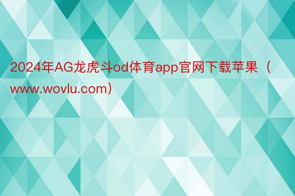 2024年AG龙虎斗od体育app官网下载苹果（www.wovlu.com）