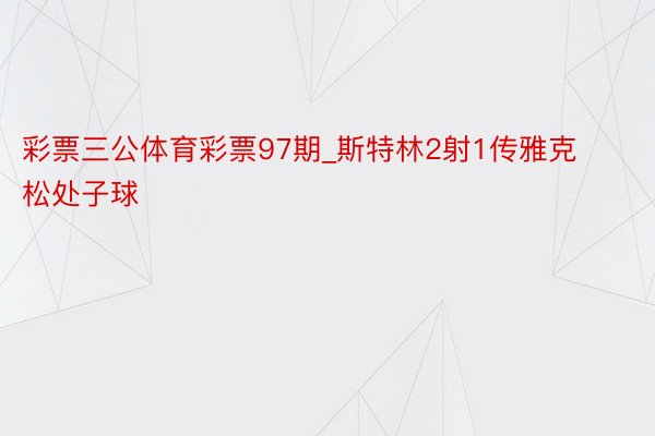 彩票三公体育彩票97期_斯特林2射1传雅克松处子球