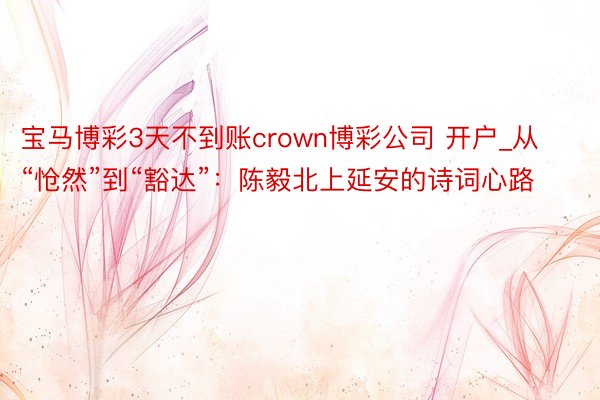 宝马博彩3天不到账crown博彩公司 开户_从“怆然”到“豁