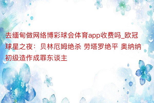 去缅甸做网络博彩球会体育app收费吗_欧冠球星之夜：贝林厄姆