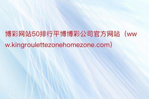 博彩网站50排行平博博彩公司官方网站（www.kingroulettezonehomezone.com）