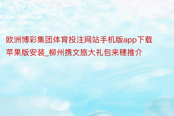 欧洲博彩集团体育投注网站手机版app下载苹果版安装_柳州携文旅大礼包来穗推介