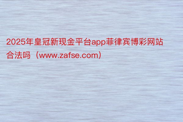 2025年皇冠新现金平台app菲律宾博彩网站合法吗（www.zafse.com）