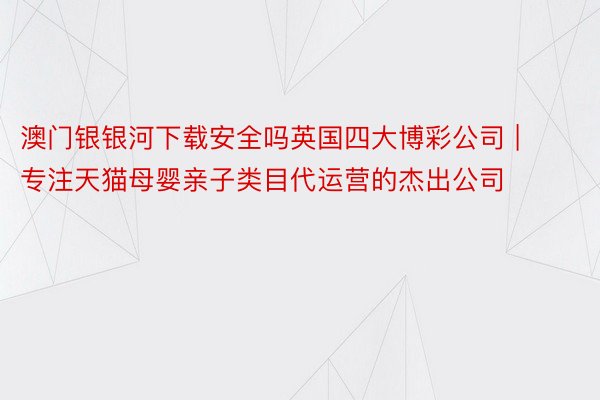 澳门银银河下载安全吗英国四大博彩公司 | 专注天猫母婴亲子类目代运营的杰出公司