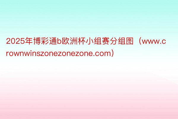 2025年博彩通b欧洲杯小组赛分组图（www.crownwinszonezonezone.com）