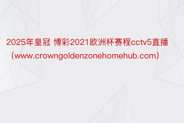 2025年皇冠 博彩2021欧洲杯赛程cctv5直播（www