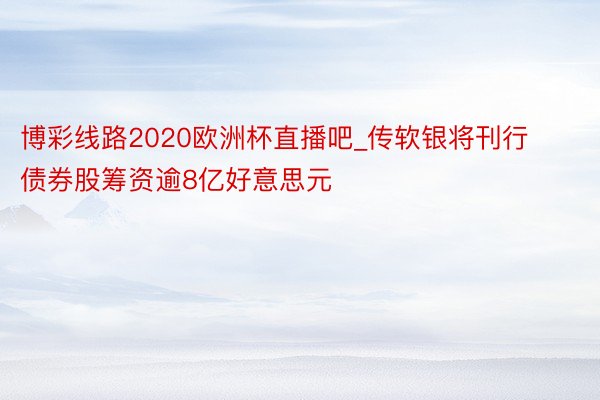 博彩线路2020欧洲杯直播吧_传软银将刊行债券股筹资逾8亿好