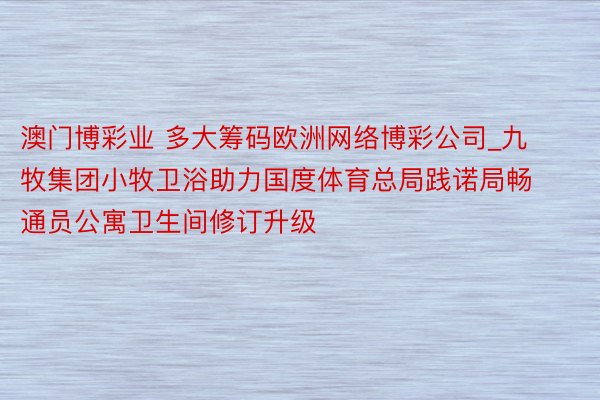 澳门博彩业 多大筹码欧洲网络博彩公司_九牧集团小牧卫浴助力国