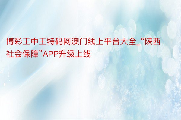 博彩王中王特码网澳门线上平台大全_“陕西社会保障”APP升级